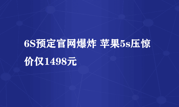 6S预定官网爆炸 苹果5s压惊价仅1498元