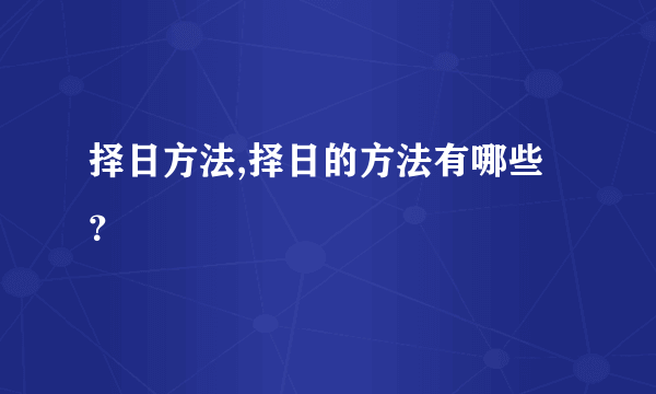 择日方法,择日的方法有哪些？