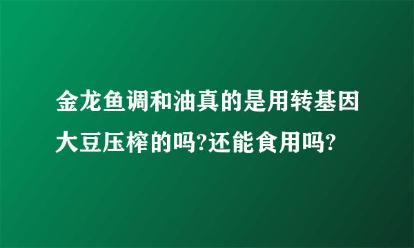 金龙鱼调和油真的是用转基因大豆压榨的吗?还能食用吗?