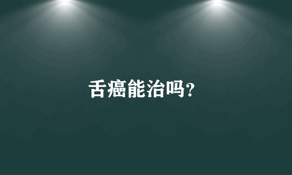 舌癌能治吗？