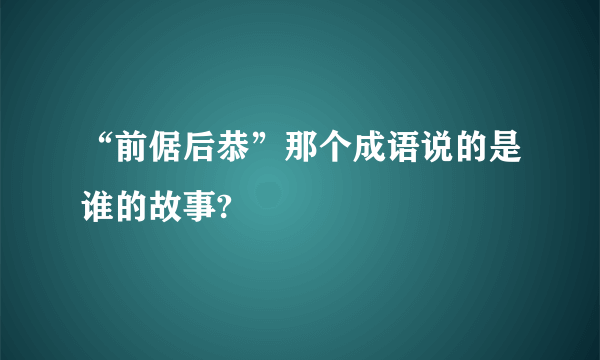 “前倨后恭”那个成语说的是谁的故事?