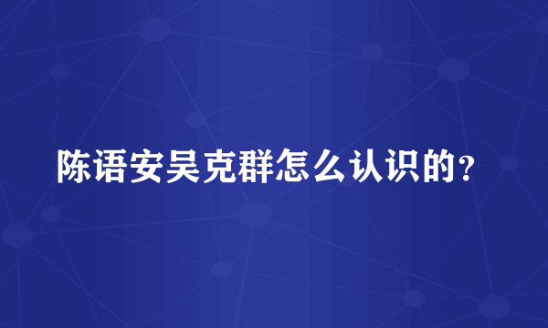 陈语安吴克群怎么认识的？