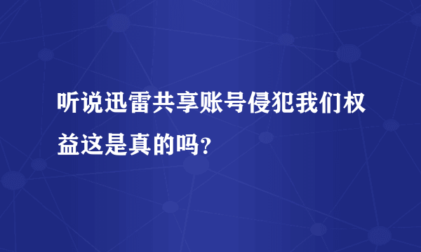 听说迅雷共享账号侵犯我们权益这是真的吗？