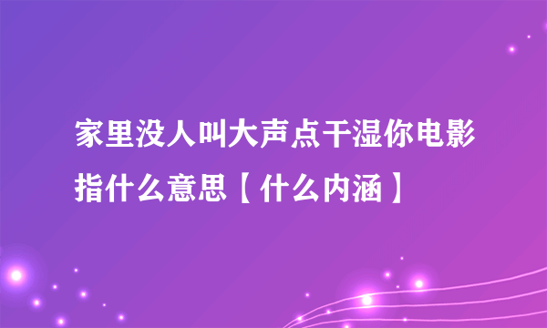 家里没人叫大声点干湿你电影指什么意思【什么内涵】