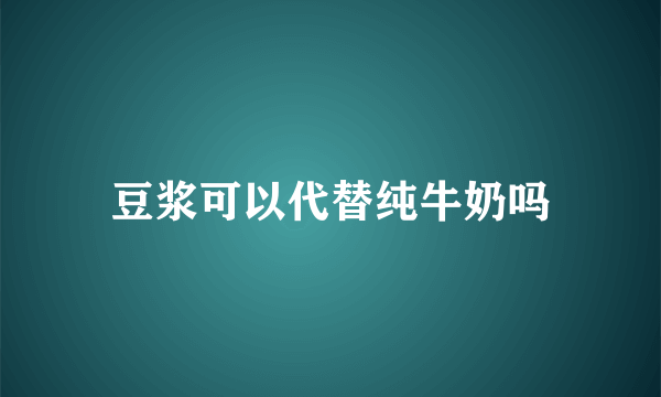 豆浆可以代替纯牛奶吗