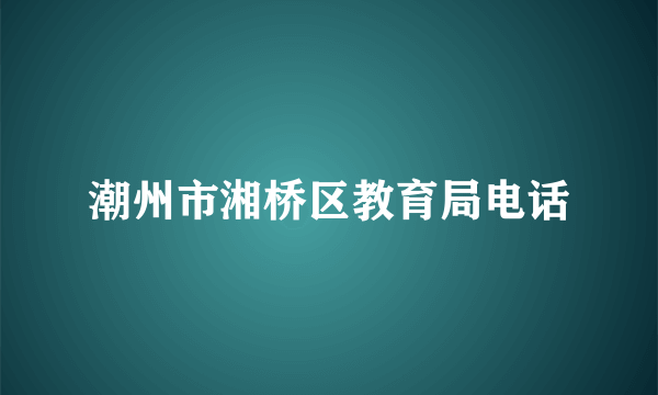 潮州市湘桥区教育局电话