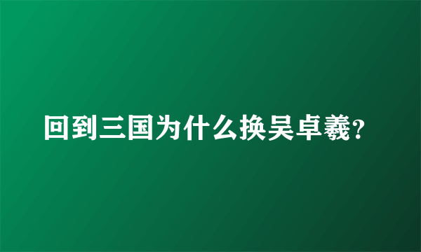 回到三国为什么换吴卓羲？