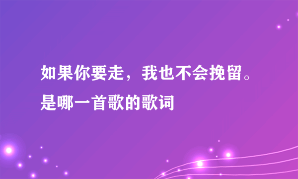 如果你要走，我也不会挽留。是哪一首歌的歌词