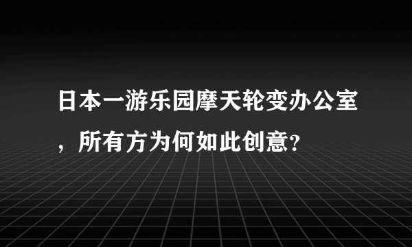 日本一游乐园摩天轮变办公室，所有方为何如此创意？