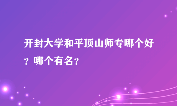 开封大学和平顶山师专哪个好？哪个有名？