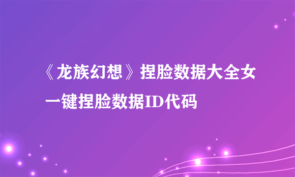 《龙族幻想》捏脸数据大全女 一键捏脸数据ID代码