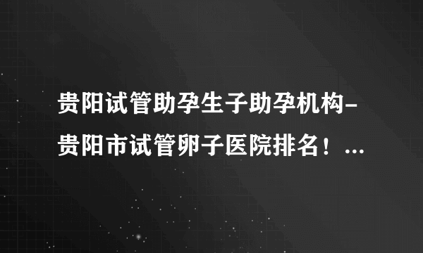 贵阳试管助孕生子助孕机构-贵阳市试管卵子医院排名！ 附贵阳市供卵机构推荐（贵阳市可以做供精试管的医院