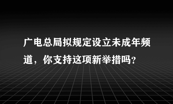 广电总局拟规定设立未成年频道，你支持这项新举措吗？