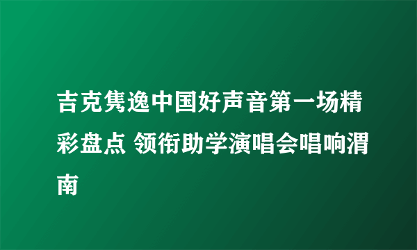 吉克隽逸中国好声音第一场精彩盘点 领衔助学演唱会唱响渭南