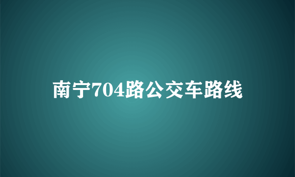 南宁704路公交车路线