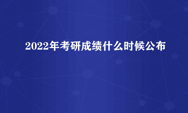 2022年考研成绩什么时候公布