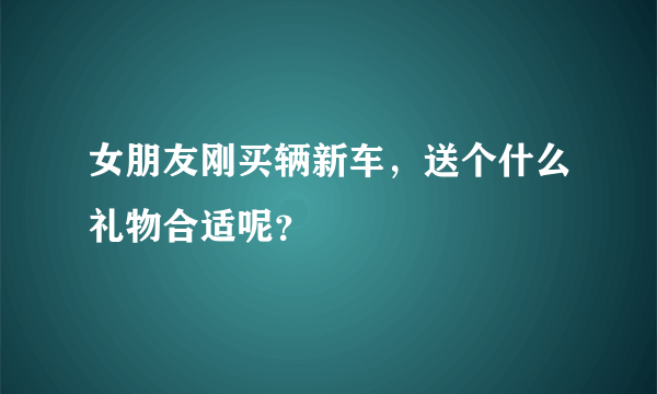 女朋友刚买辆新车，送个什么礼物合适呢？