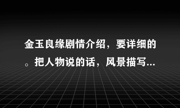 金玉良缘剧情介绍，要详细的。把人物说的话，风景描写。全写下来。