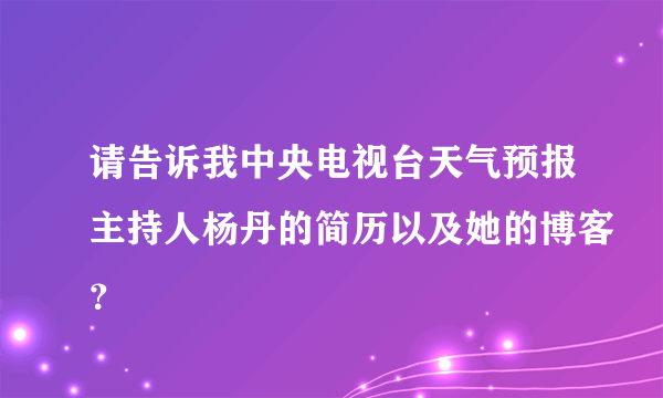 请告诉我中央电视台天气预报主持人杨丹的简历以及她的博客？