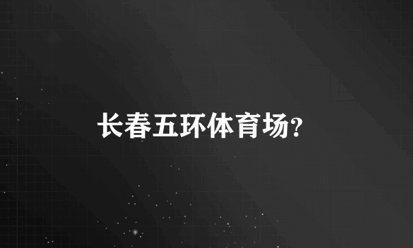 长春五环体育场？