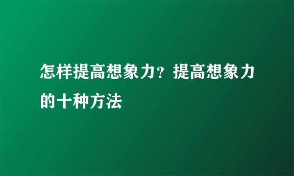 怎样提高想象力？提高想象力的十种方法