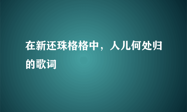 在新还珠格格中，人儿何处归的歌词