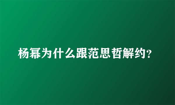 杨幂为什么跟范思哲解约？