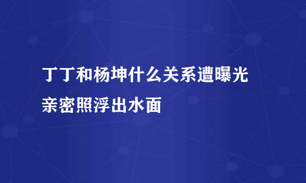 丁丁和杨坤什么关系遭曝光  亲密照浮出水面