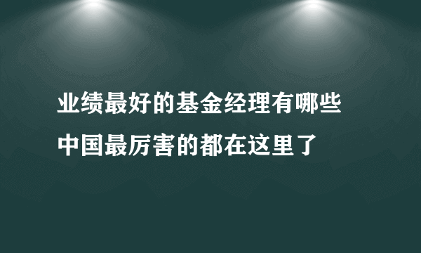 业绩最好的基金经理有哪些 中国最厉害的都在这里了