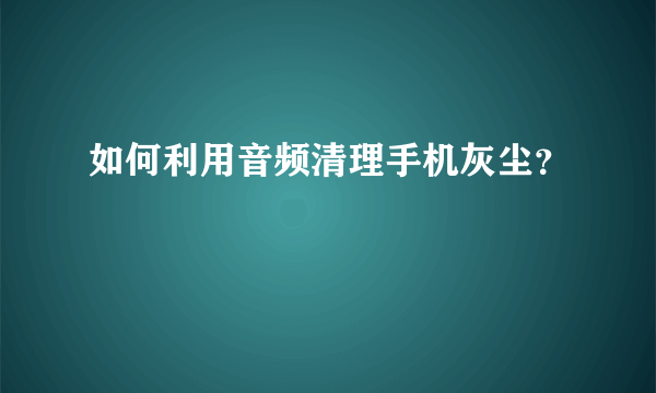 如何利用音频清理手机灰尘？