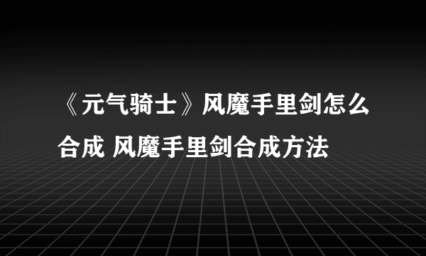 《元气骑士》风魔手里剑怎么合成 风魔手里剑合成方法