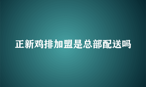 正新鸡排加盟是总部配送吗