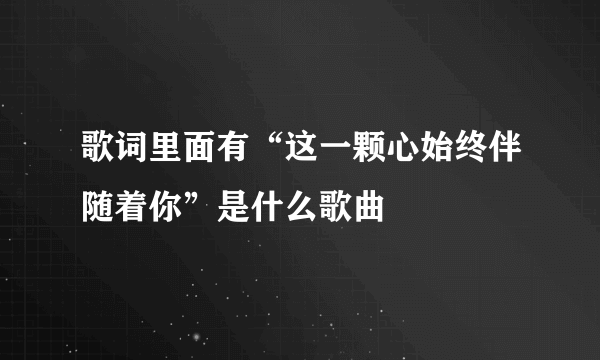 歌词里面有“这一颗心始终伴随着你”是什么歌曲