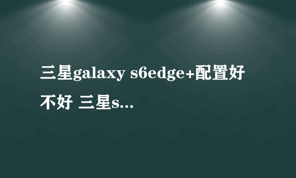 三星galaxy s6edge+配置好不好 三星s6edge+配置参数