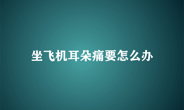 坐飞机耳朵痛要怎么办