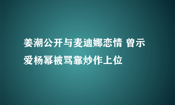 姜潮公开与麦迪娜恋情 曾示爱杨幂被骂靠炒作上位