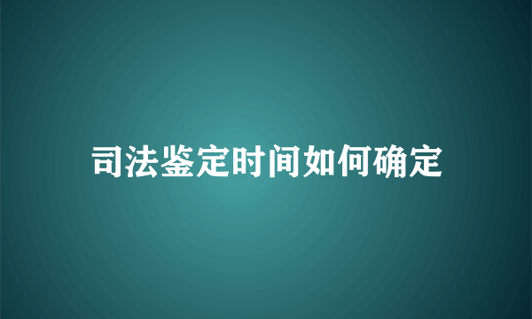 司法鉴定时间如何确定