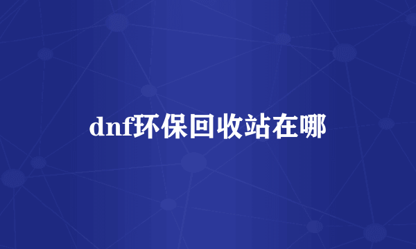 dnf环保回收站在哪