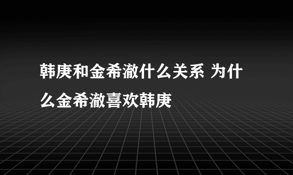 韩庚和金希澈什么关系 为什么金希澈喜欢韩庚