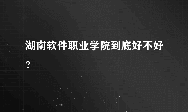 湖南软件职业学院到底好不好？