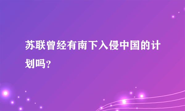 苏联曾经有南下入侵中国的计划吗？