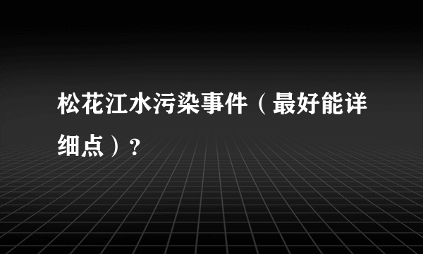 松花江水污染事件（最好能详细点）？