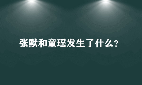 张默和童瑶发生了什么？