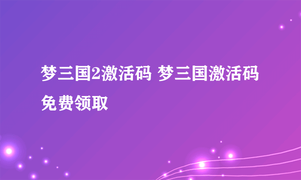 梦三国2激活码 梦三国激活码免费领取