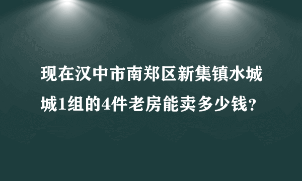 现在汉中市南郑区新集镇水城城1组的4件老房能卖多少钱？