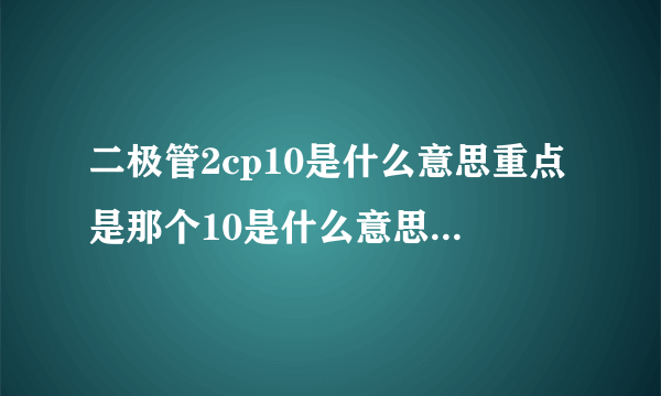 二极管2cp10是什么意思重点是那个10是什么意思，是电阻吗，阻值是多大？