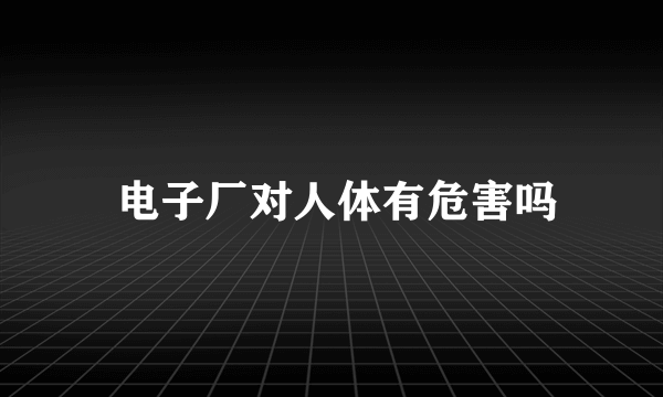  电子厂对人体有危害吗