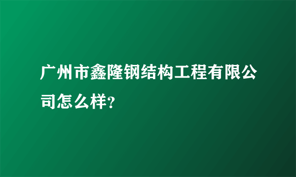 广州市鑫隆钢结构工程有限公司怎么样？