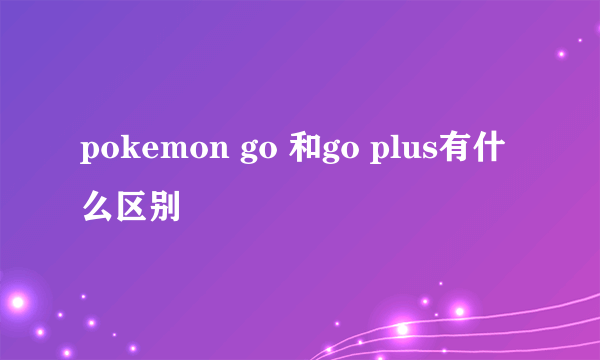 pokemon go 和go plus有什么区别