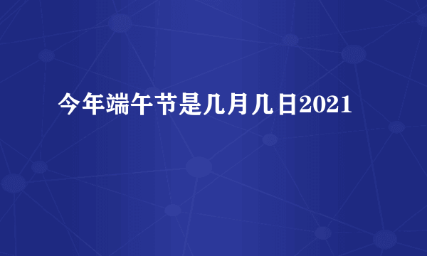 今年端午节是几月几日2021